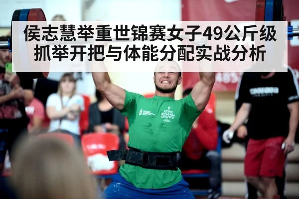 侯志慧举重世锦赛女子49公斤级抓举开把与体能分配实战分析