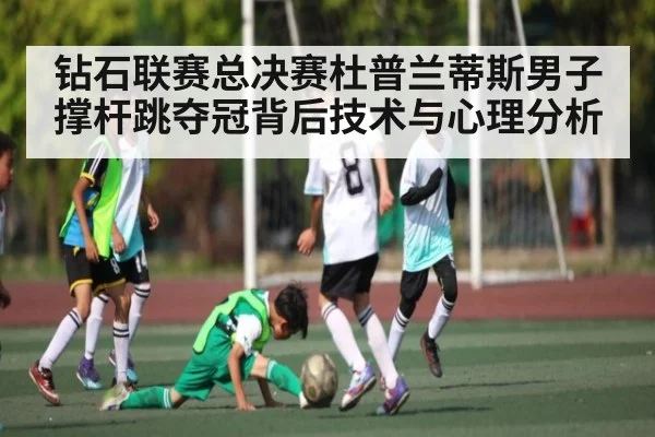 钻石联赛总决赛杜普兰蒂斯男子撑杆跳夺冠背后技术与心理分析