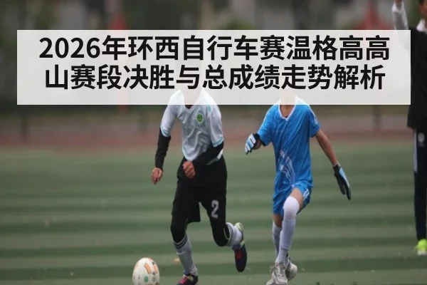 2026年环西自行车赛温格高高山赛段决胜与总成绩走势解析