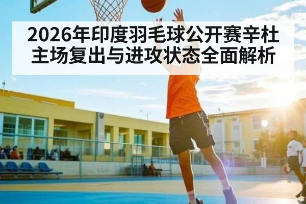 2026年印度羽毛球公开赛辛杜主场复出与进攻状态全面解析