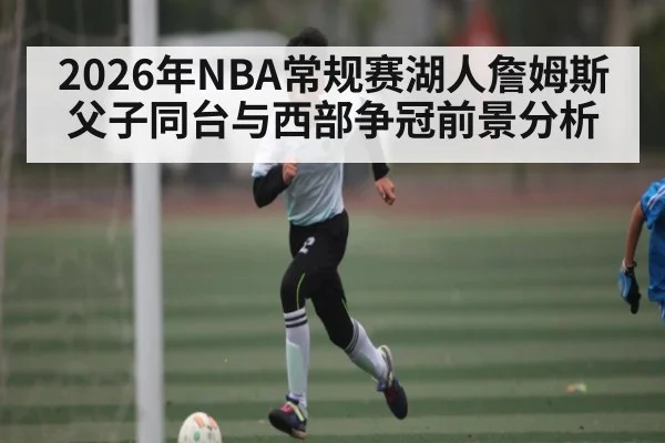 2026年NBA常规赛湖人詹姆斯父子同台与西部争冠前景分析